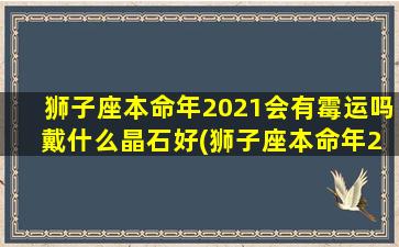 狮子座本命年2021会有霉运吗 戴什么晶石好(狮子座本命年2021的运势如何？适合佩戴哪些晶石作为护身符？)